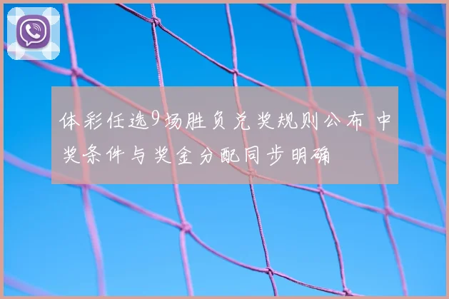 体彩任选9场胜负兑奖规则公布 中奖条件与奖金分配同步明确