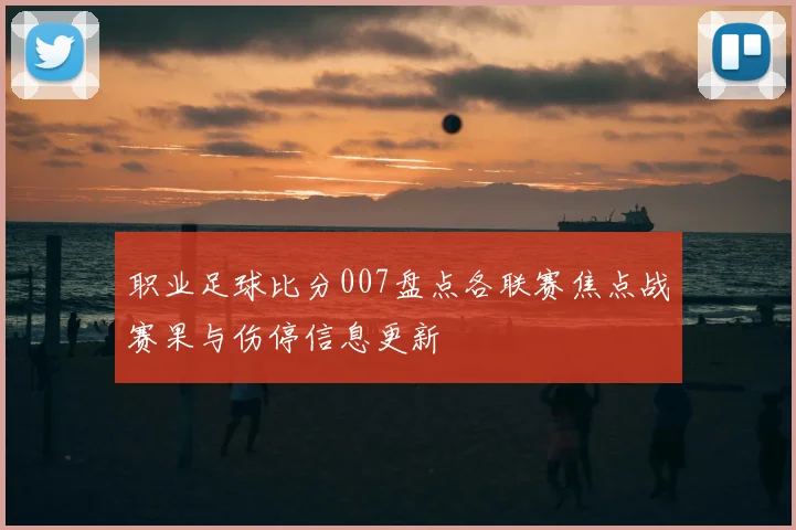 职业足球比分007盘点各联赛焦点战赛果与伤停信息更新
