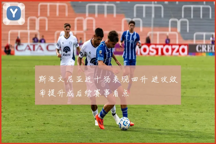 斯洛文尼亚近十场表现回升 进攻效率提升成后续赛事看点