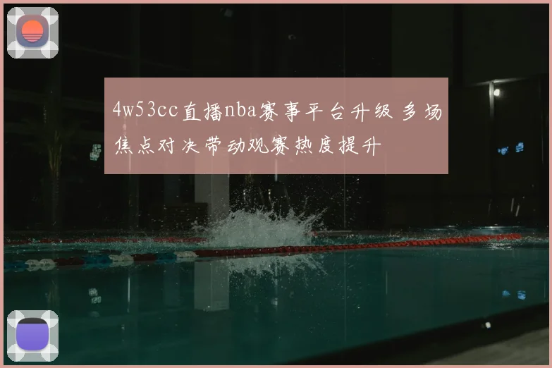 4w53cc直播nba赛事平台升级 多场焦点对决带动观赛热度提升