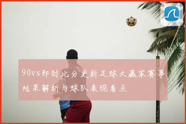 90vs即时比分更新足球大赢家赛事结果解析与球队表现看点