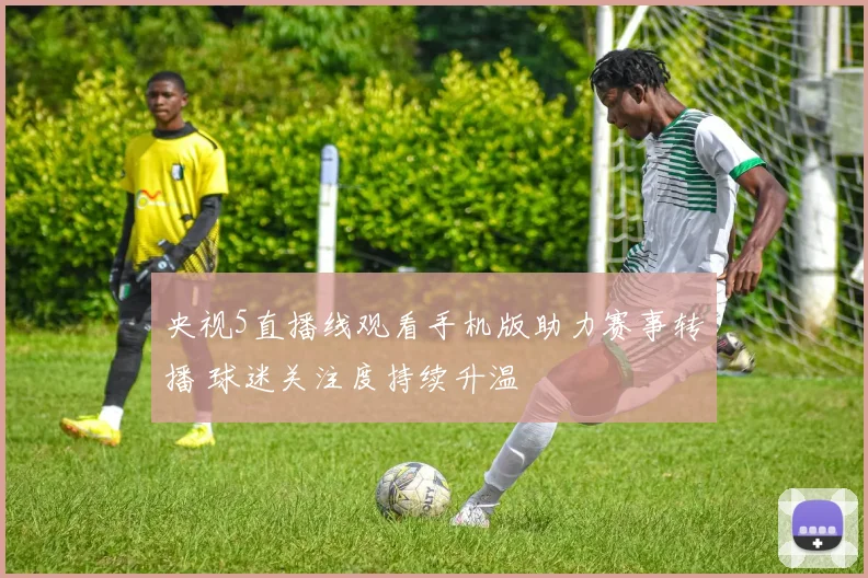 央视5直播线观看手机版助力赛事转播 球迷关注度持续升温