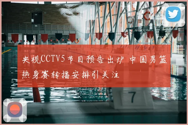央视CCTV5节目预告出炉 中国男篮热身赛转播安排引关注