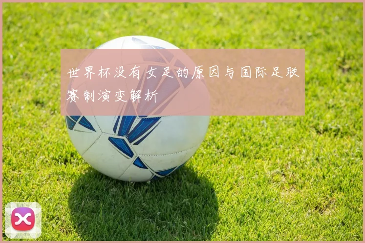 世界杯没有女足的原因与国际足联赛制演变解析