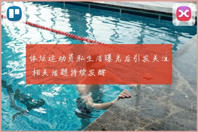 体坛运动员私生活曝光后引发关注 相关话题持续发酵