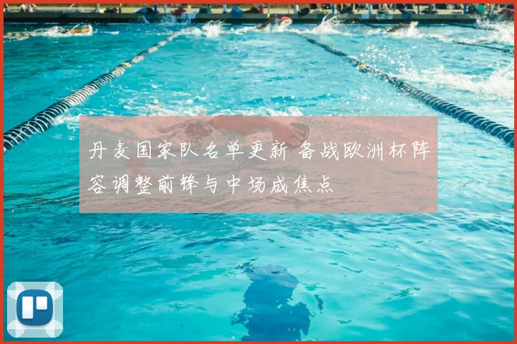 丹麦国家队名单更新 备战欧洲杯阵容调整前锋与中场成焦点