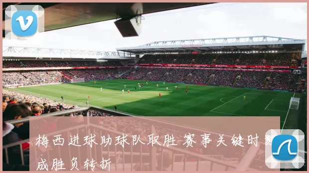 梅西进球助球队取胜 赛事关键时刻成胜负转折