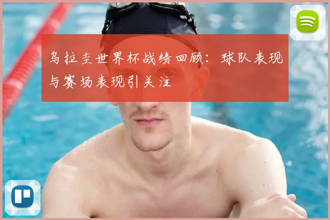 乌拉圭世界杯战绩回顾：球队表现与赛场表现引关注