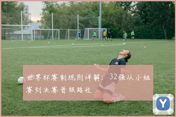 世界杯赛制规则详解:32强从小组赛到决赛晋级路径