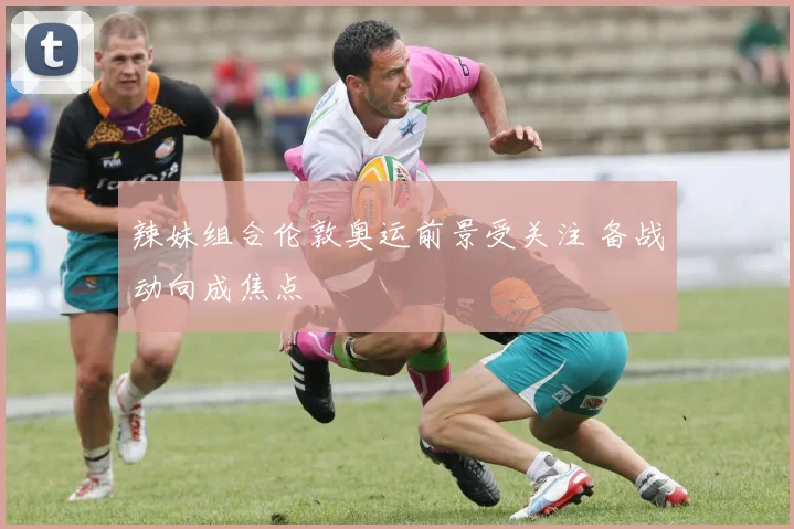 辣妹组合伦敦奥运前景受关注 备战动向成焦点