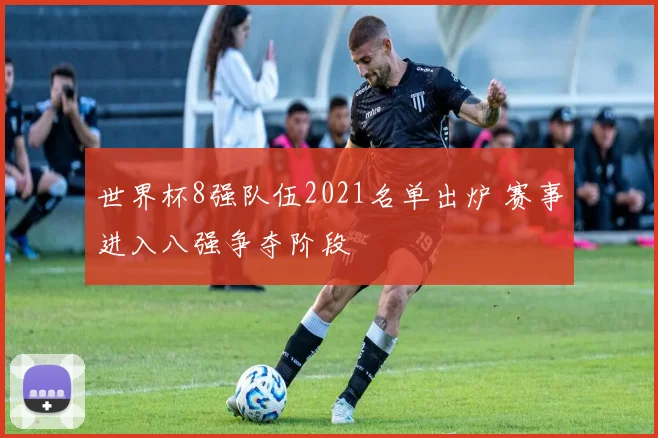 世界杯8强队伍2021名单出炉 赛事进入八强争夺阶段