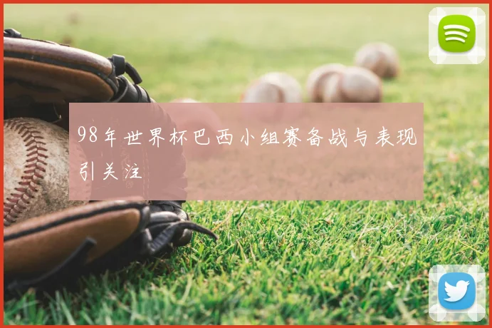 98年世界杯巴西小组赛备战与表现引关注