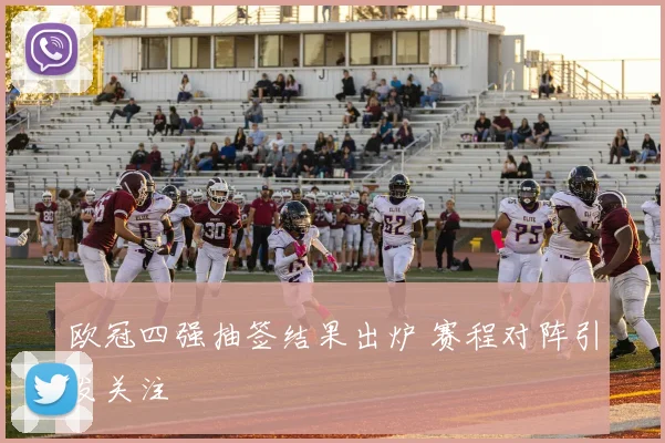 欧冠四强抽签结果出炉 赛程对阵引发关注