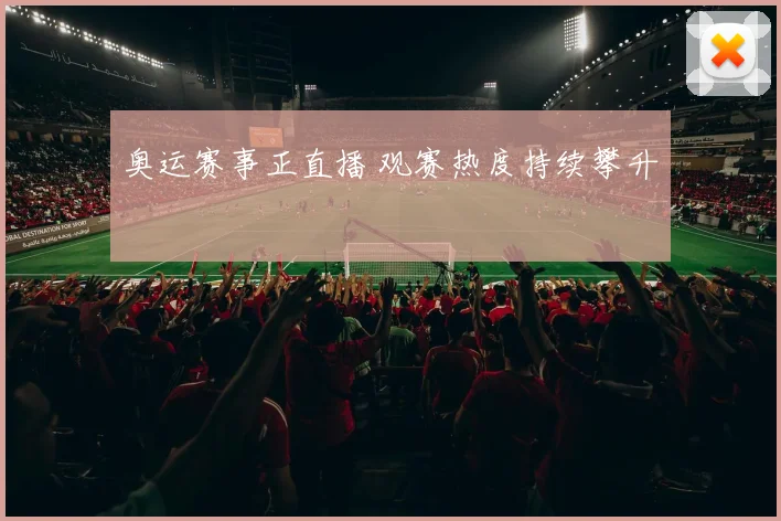 奥运赛事正直播 观赛热度持续攀升