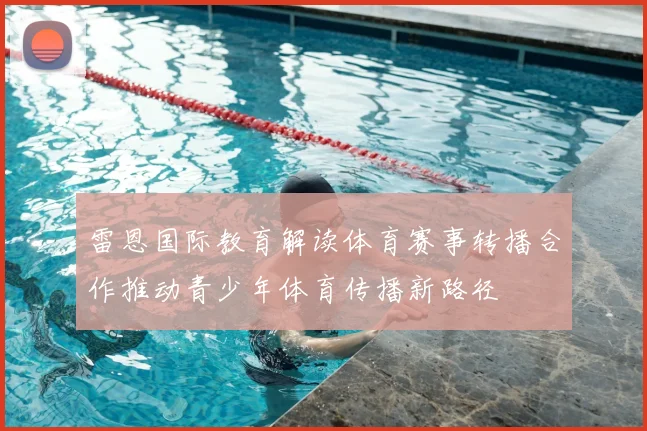 雷恩国际教育解读体育赛事转播合作推动青少年体育传播新路径