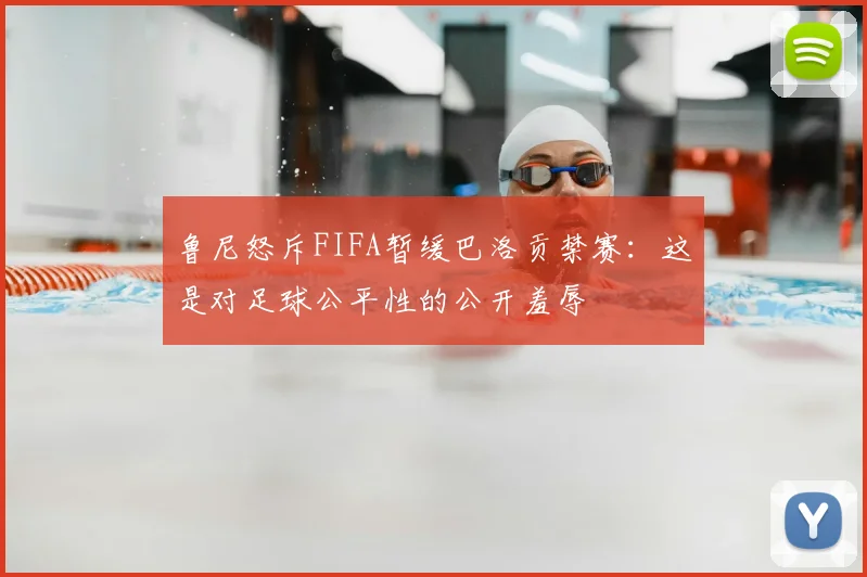 鲁尼怒斥FIFA暂缓巴洛贡禁赛:这是对足球公平性的公开羞辱