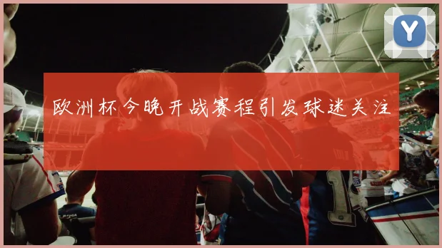欧洲杯今晚开战赛程引发球迷关注
