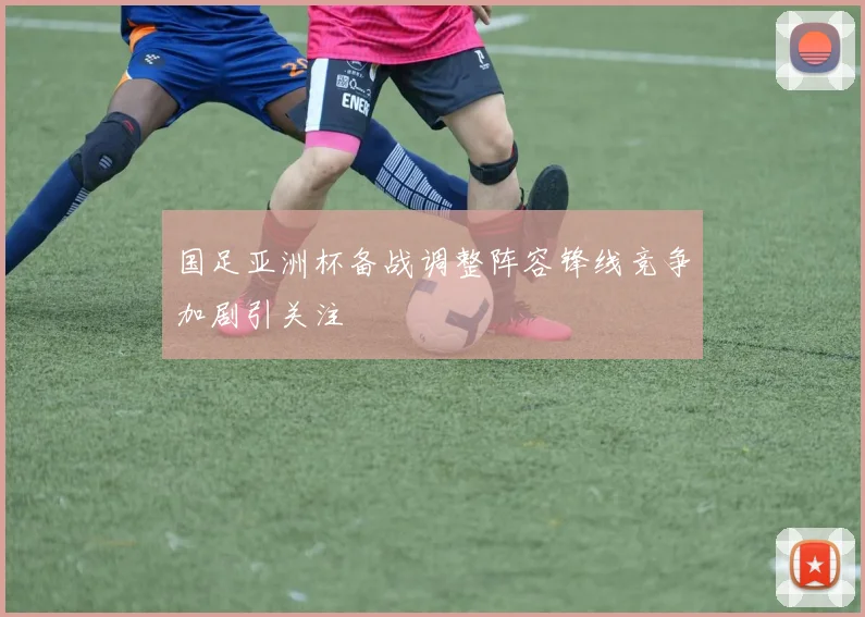 国足亚洲杯备战调整阵容锋线竞争加剧引关注