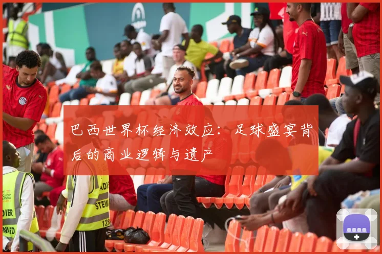 巴西世界杯经济效应：足球盛宴背后的商业逻辑与遗产