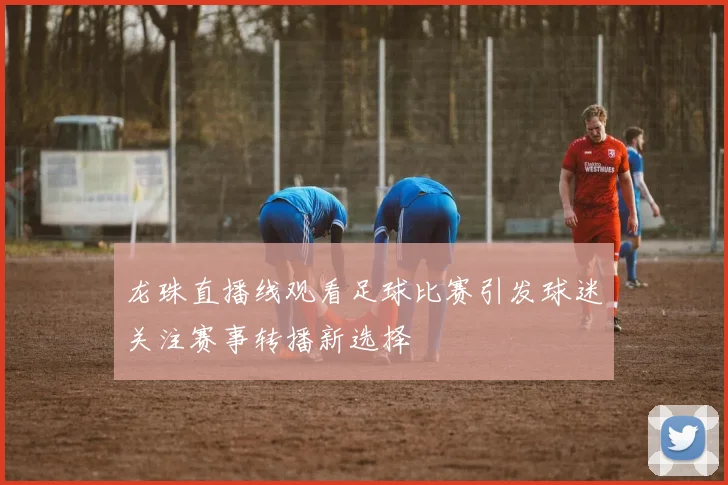 龙珠直播线观看足球比赛引发球迷关注赛事转播新选择