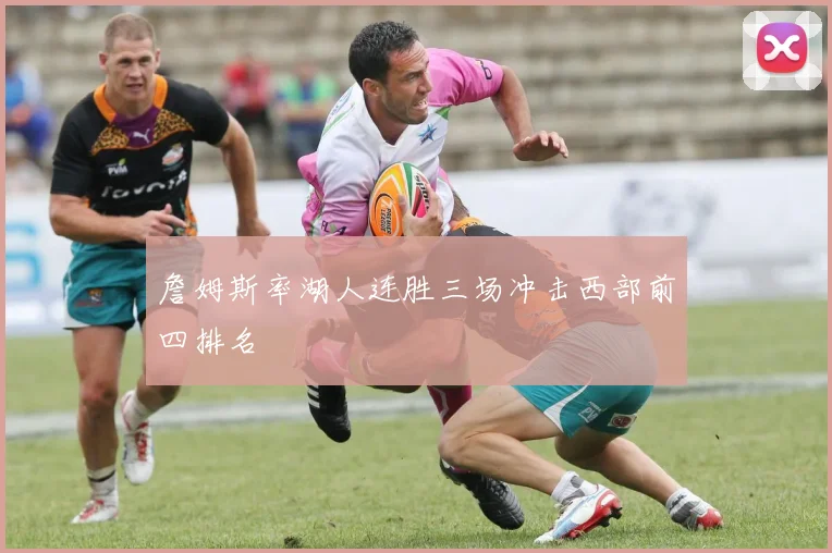 詹姆斯率湖人连胜三场冲击西部前四排名