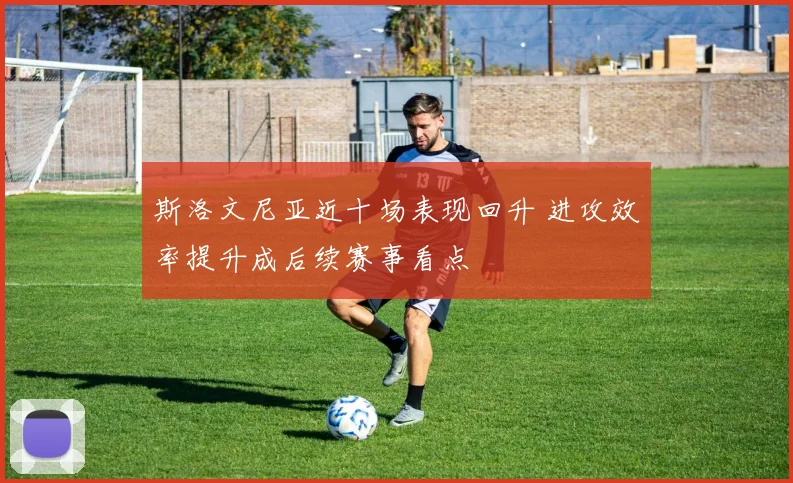 斯洛文尼亚近十场表现回升 进攻效率提升成后续赛事看点