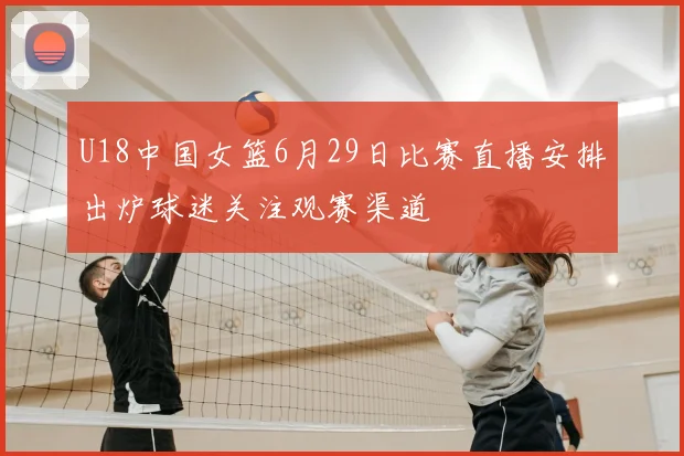 U18中国女篮6月29日比赛直播安排出炉球迷关注观赛渠道