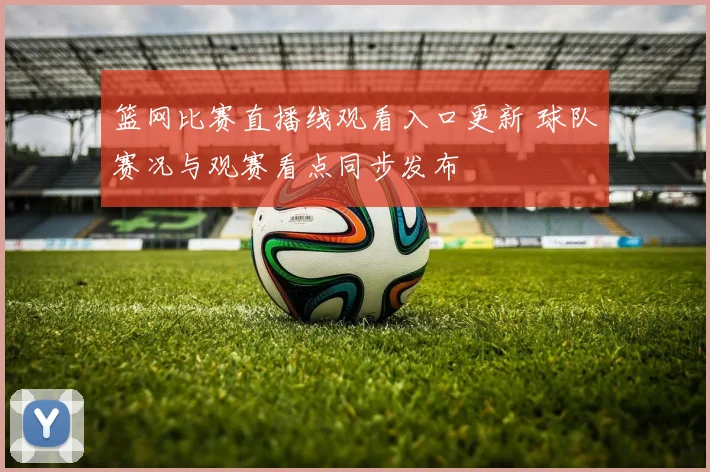 篮网比赛直播线观看入口更新 球队赛况与观赛看点同步发布