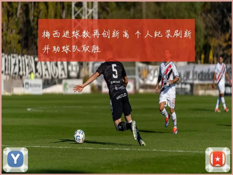 梅西进球数再创新高 个人纪录刷新并助球队取胜