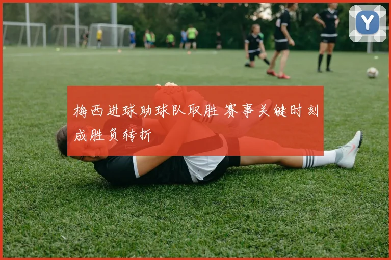 梅西进球助球队取胜 赛事关键时刻成胜负转折