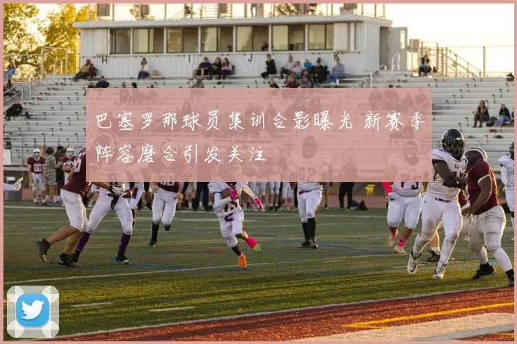 巴塞罗那球员集训合影曝光 新赛季阵容磨合引发关注