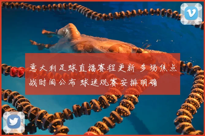 意大利足球直播赛程更新 多场焦点战时间公布 球迷观赛安排明确