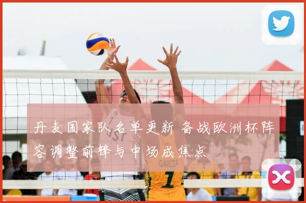 丹麦国家队名单更新 备战欧洲杯阵容调整前锋与中场成焦点