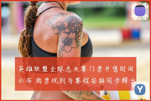 英雄联盟全球总决赛门票开售时间公布 购票规则与赛程安排同步释出