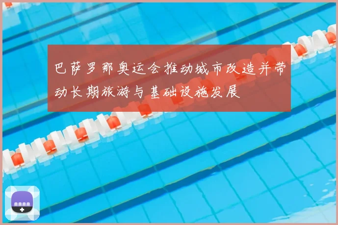 巴萨罗那奥运会推动城市改造并带动长期旅游与基础设施发展