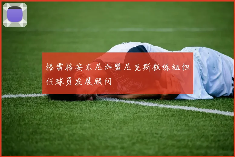 格雷格安东尼加盟尼克斯教练组担任球员发展顾问