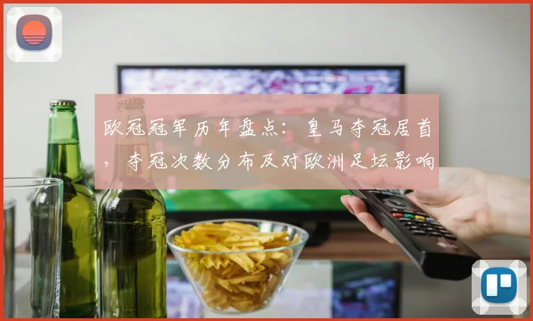 欧冠冠军历年盘点：皇马夺冠居首，夺冠次数分布及对欧洲足坛影响解析