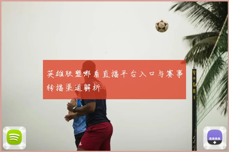 英雄联盟哪看直播平台入口与赛事转播渠道解析