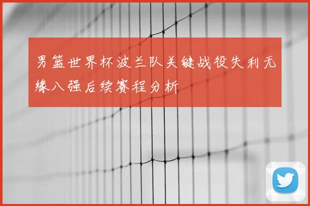 男篮世界杯波兰队关键战役失利无缘八强后续赛程分析