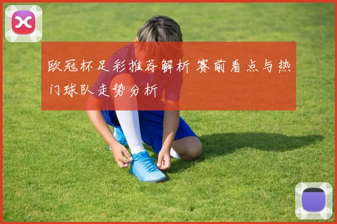 欧冠杯足彩推荐解析 赛前看点与热门球队走势分析