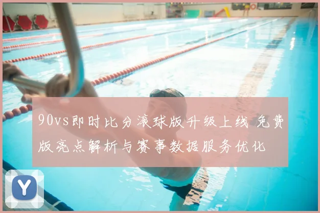 90vs即时比分滚球版升级上线 免费版亮点解析与赛事数据服务优化