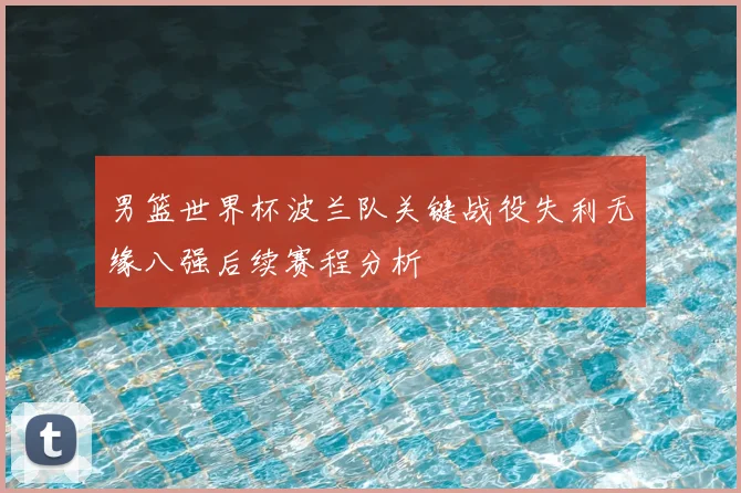 男篮世界杯波兰队关键战役失利无缘八强后续赛程分析