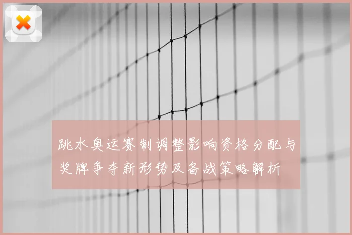 跳水奥运赛制调整影响资格分配与奖牌争夺新形势及备战策略解析