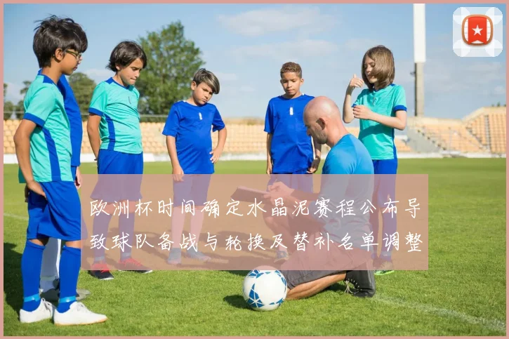 欧洲杯时间确定水晶泥赛程公布导致球队备战与轮换及替补名单调整