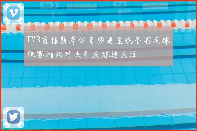 TVB直播翡翠体育频道呈现香港足球联赛精彩对决引发球迷关注