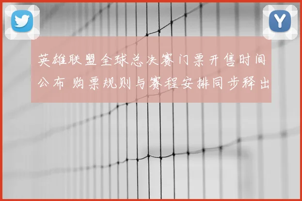 英雄联盟全球总决赛门票开售时间公布 购票规则与赛程安排同步释出