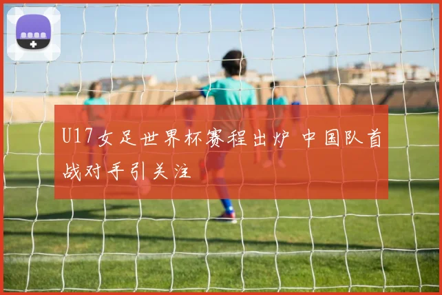 U17女足世界杯赛程出炉 中国队首战对手引关注