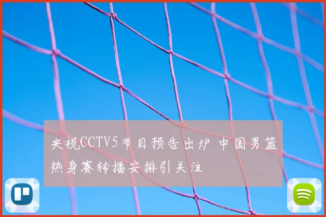 央视CCTV5节目预告出炉 中国男篮热身赛转播安排引关注