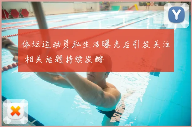 体坛运动员私生活曝光后引发关注 相关话题持续发酵