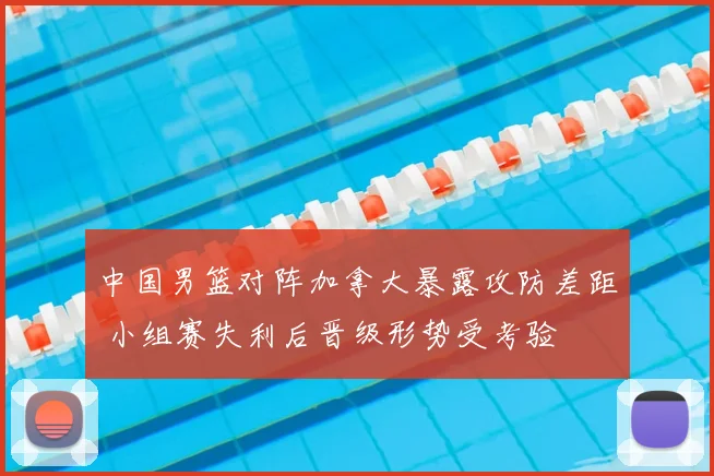 中国男篮对阵加拿大暴露攻防差距 小组赛失利后晋级形势受考验